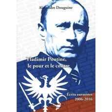 VLADIMIR POUTINE, LE POUR ET LE CONTRE. ECRITS EURASISTES 2006-2016, Douguine Alexandre