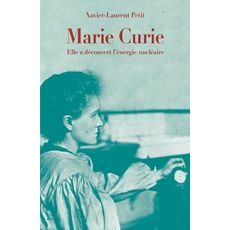  MARIE CURIE. ELLE A DECOUVERT L'ENERGIE NUCLEAIRE, Petit Xavier-Laurent