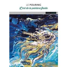  LE POURING. L'ART DE LA PEINTURE FLUIDE, Larue Ian