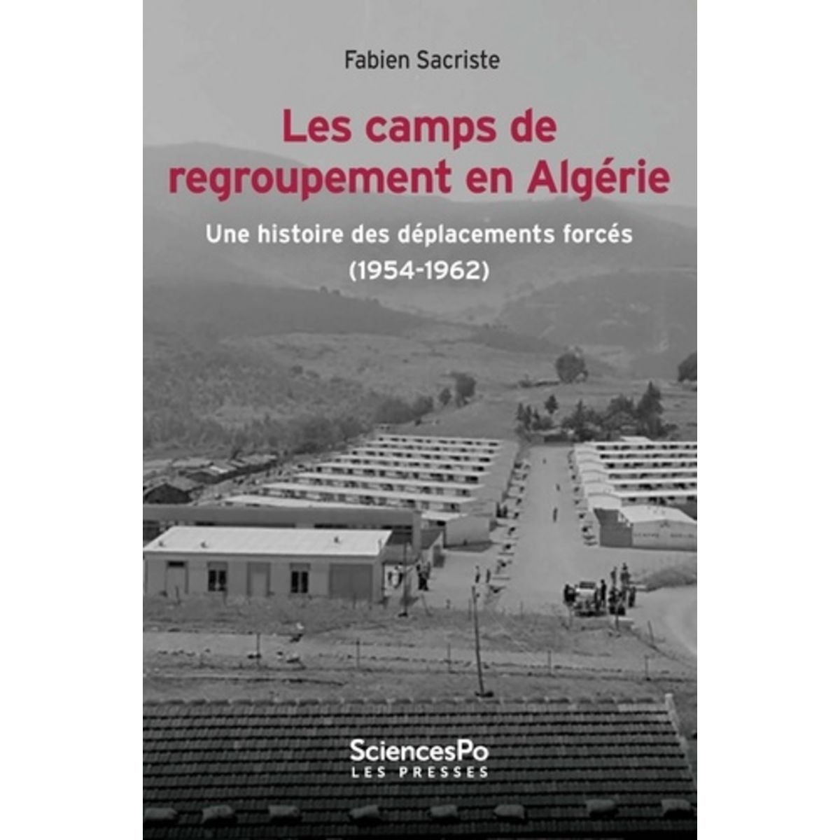  LES CAMPS DE REGROUPEMENT EN ALGERIE. UNE HISTOIRE DES DEPLACEMENTS FORCES (1954-1962), Sacriste Fabien