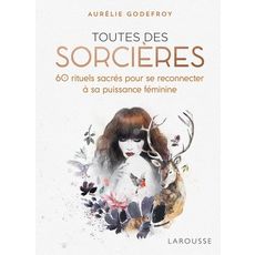  TOUTES DES SORCIERES. 60 RITUELS SACRES POUR SE RECONNECTER A SA PUISSANCE FEMININE, Godefroy Aurélie