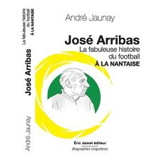 JOSE ARRIBAS. LA FABULEUSE HISTOIRE DU FOOTBALL A LA NANTAISE, Jaunay André