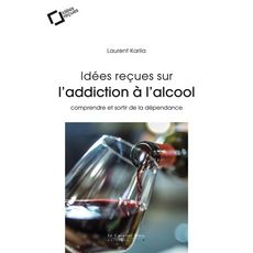 IDEES RECUES SUR L'ADDICTION A L'ALCOOL. COMPRENDRE ET SORTIR DE LA DEPENDANCE, 2E EDITION REVUE ET AUGMENTEE, Karila Laurent